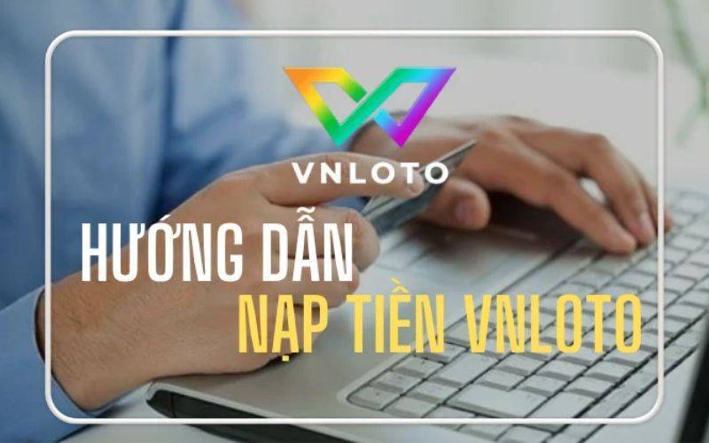 Tổng hợp các cách nạp tiền VNLOTO hiệu quả cho người mới